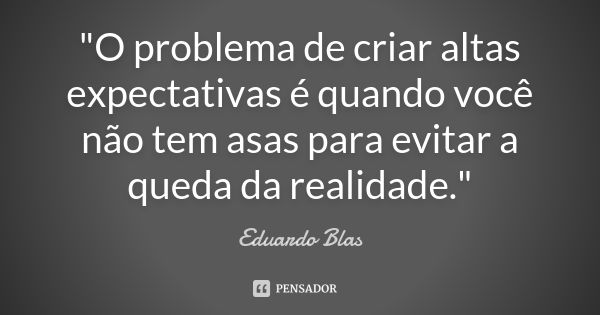 "O problema de criar altas expectativas é quando você não tem asas para evitar a queda da realidade."... Frase de Eduardo Blas.