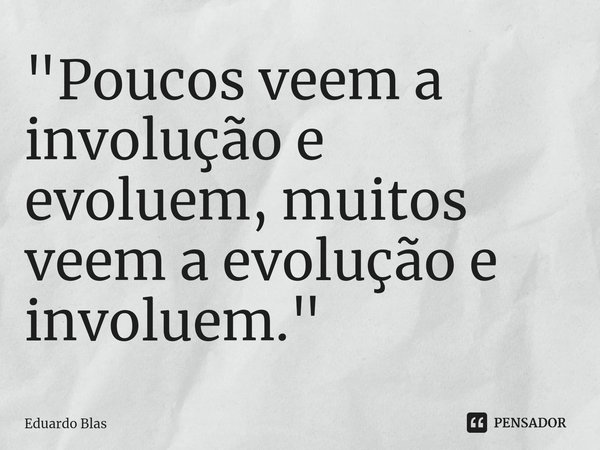 "Poucos veem a involução e evoluem, muitos veem a evolução e involuem."... Frase de Eduardo Blas.