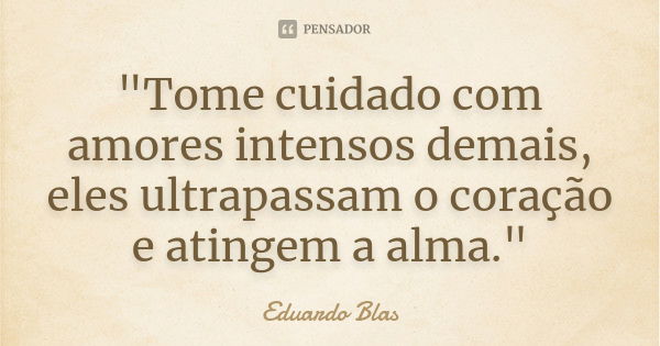 "Tome cuidado com amores intensos demais, eles ultrapassam o coração e atingem a alma."... Frase de Eduardo Blas.