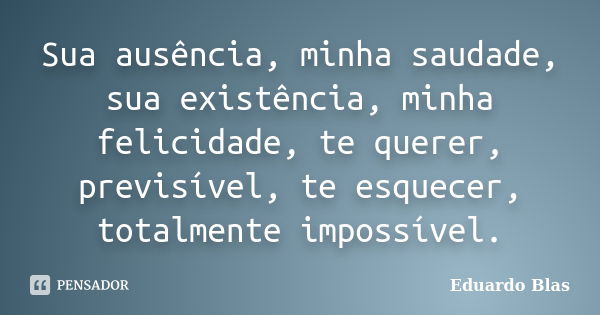 Sua ausência, minha saudade, sua existência, minha felicidade, te querer, previsível, te esquecer, totalmente impossível.... Frase de Eduardo Blas.