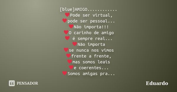 [blue]AMIGO............ ♥Pode ser virtual, ♥pode ser pessoal... ♥Não importa!!! ♥O carinho de amigo ♥ é sempre real... ♥Não ... Frase de Eduardo.