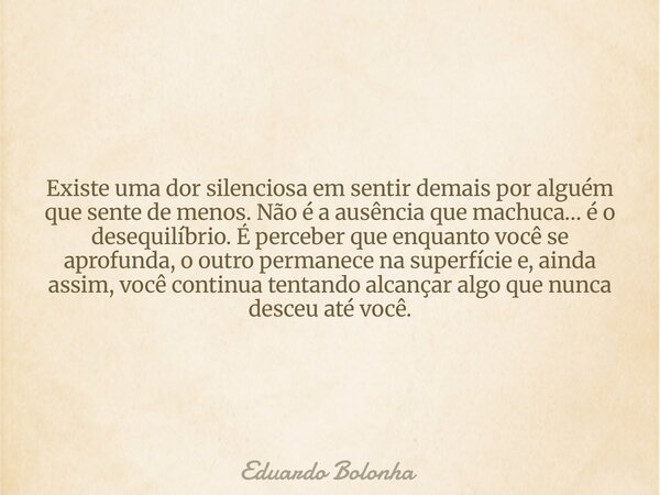 Existe uma dor silenciosa em sentir demais por alguém que sente de menos. Não é a ausência que machuca… é o desequilíbrio. É perceber que enquanto você se aprof... Frase de Eduardo Bolonha.
