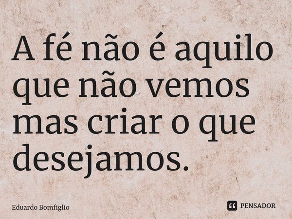 A fé não é aquilo que não vemos mas criar o que desejamos.⁠... Frase de Eduardo Bomfiglio.
