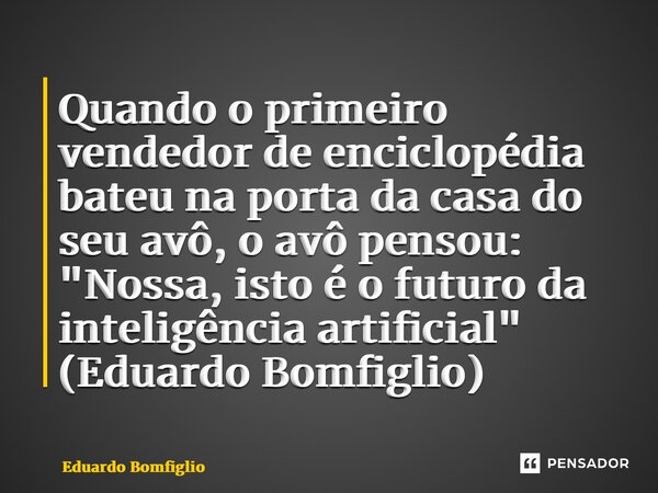 ⁠Quando o primeiro vendedor de enciclopédia bateu na porta da casa do seu avô, o avô pensou: "Nossa, isto é o futuro da inteligência artificial" (Edua... Frase de Eduardo Bomfiglio.
