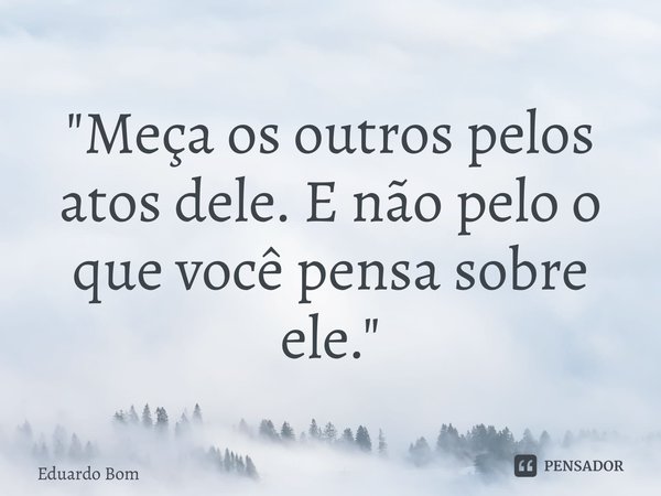 ⁠"Meça os outros pelos atos dele. E não pelo o que você pensa sobre ele."... Frase de Eduardo Bomfiglio.