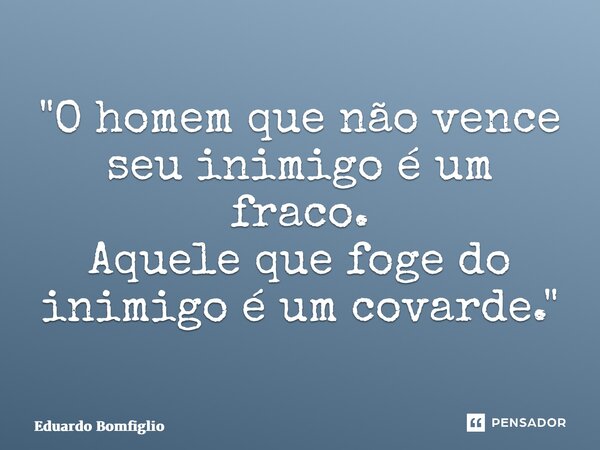 ⁠"O homem que não vence seu inimigo é um fraco. Aquele que foge do inimigo é um covarde."... Frase de Eduardo Bomfiglio.