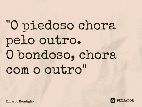 ⁠"O piedoso chora pelo outro. O bondoso, chora com o outro"... Frase de Eduardo Bomfiglio.