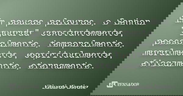Em poucas palavras, o Senhor "guarda" constantemente, pessoalmente, temporalmente, moralmente, espiritualmente, eficazmente, eternamente.... Frase de Eduardo Bordez.