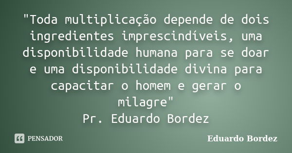 "Toda multiplicação depende de dois ingredientes imprescindíveis, uma disponibilidade humana para se doar e uma disponibilidade divina para capacitar o hom... Frase de Eduardo Bordez.