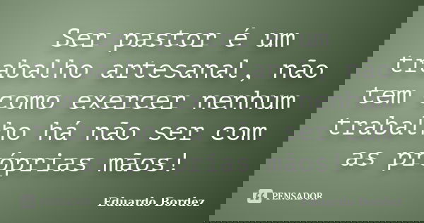 Ser pastor é um trabalho artesanal, não tem como exercer nenhum trabalho há não ser com as próprias mãos!... Frase de Eduardo Bordez.