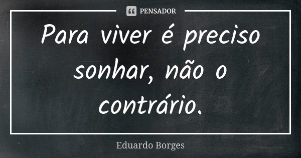 Para viver é preciso sonhar, não o contrário.... Frase de Eduardo Borges.