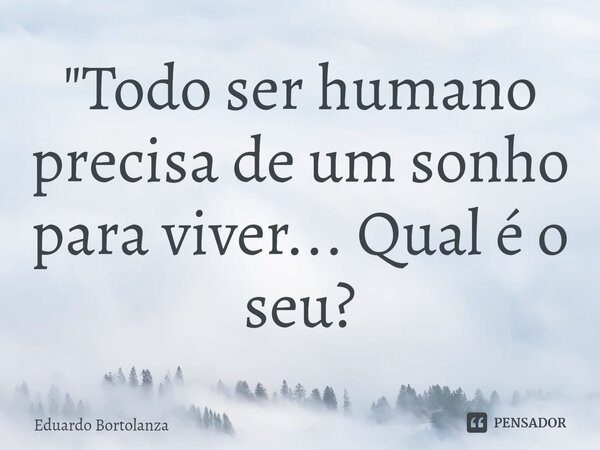 ⁠"Todo ser humano precisa de um sonho para viver... Qual é o seu?... Frase de Eduardo Bortolanza.