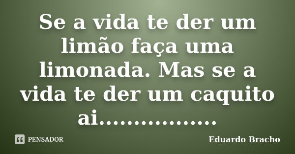 Se a vida te der um limão faça uma limonada. Mas se a vida te der um caquito ai.................... Frase de Eduardo Bracho.