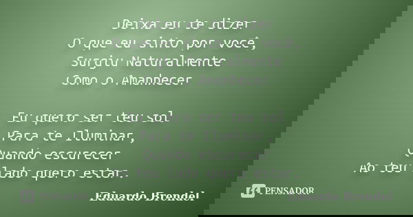 Deixa eu te dizer O que eu sinto por você, Surgiu Naturalmente Como o Amanhecer Eu quero ser teu sol Para te Iluminar, Quando escurecer Ao teu lado quero estar.... Frase de Eduardo Brendel.