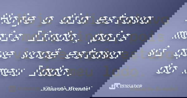 Hoje o dia estava mais lindo, pois vi que você estava do meu lado.... Frase de Eduardo Brendel.