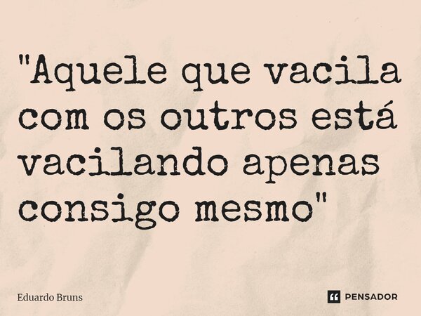 ⁠"Aquele que vacila com os outros está vacilando apenas consigo mesmo"... Frase de Eduardo Bruns.