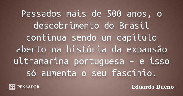 Passados mais de 500 anos, o descobrimento do Brasil continua sendo um capítulo aberto na história da expansão ultramarina portuguesa – e isso só aumenta o seu ... Frase de Eduardo Bueno.
