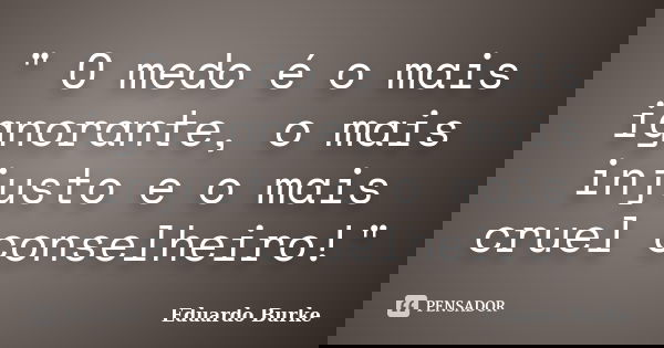 " O medo é o mais ignorante, o mais injusto e o mais cruel conselheiro!"... Frase de Eduardo Burke.