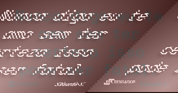 Nunca diga eu te amo sem ter certeza isso pode ser fatal.... Frase de Eduardo C..