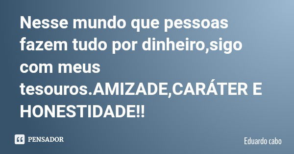 Nesse mundo que pessoas fazem tudo por dinheiro,sigo com meus tesouros.AMIZADE,CARÁTER E HONESTIDADE!!... Frase de Eduardo cabo.