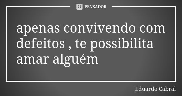 apenas convivendo com defeitos , te possibilita amar alguém... Frase de Eduardo Cabral.