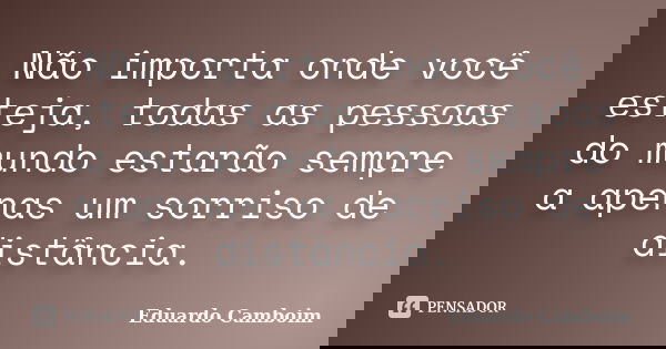 Não importa onde você esteja, todas as pessoas do mundo estarão sempre a apenas um sorriso de distância.... Frase de Eduardo Camboim.