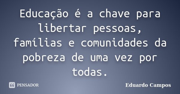 Educação é a chave para libertar pessoas, famílias e comunidades da pobreza de uma vez por todas.... Frase de Eduardo Campos.
