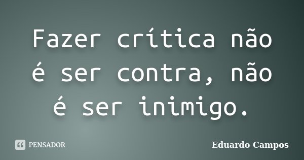 Fazer crítica não é ser contra, não é ser inimigo.... Frase de Eduardo Campos.