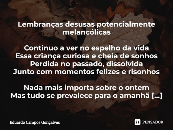 ⁠Lembranças desusas potencialmente melancólicas Continuo a ver no espelho da vida
Essa criança curiosa e cheia de sonhos
Perdida no passado, dissolvida
Junto co... Frase de Eduardo Campos Gonçalves.