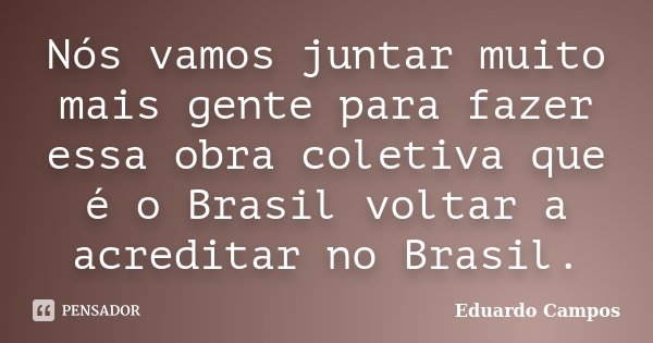 Nós vamos juntar muito mais gente para fazer essa obra coletiva que é o Brasil voltar a acreditar no Brasil.... Frase de Eduardo Campos.