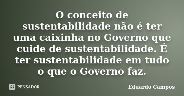 O conceito de sustentabilidade não é ter uma caixinha no Governo que cuide de sustentabilidade. É ter sustentabilidade em tudo o que o Governo faz.... Frase de Eduardo Campos.