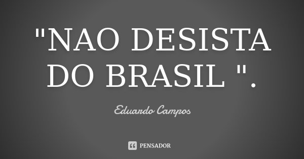 "NAO DESISTA DO BRASIL ".... Frase de Eduardo Campos.
