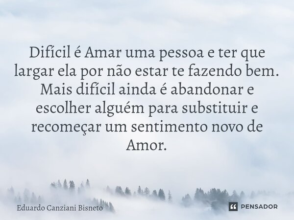⁠Difícil é Amar uma pessoa e ter que largar ela por não estar te fazendo bem. Mais difícil ainda é abandonar e escolher alguém para substituir e recomeçar um se... Frase de Eduardo Canziani Bisneto.