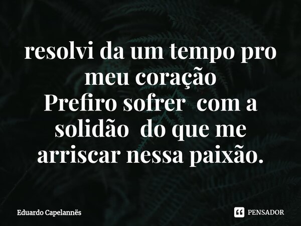 ⁠resolvi da um tempo pro meu coração Prefiro sofrer com a solidão do que me arriscar nessa paixão.... Frase de Eduardo Capelannës.