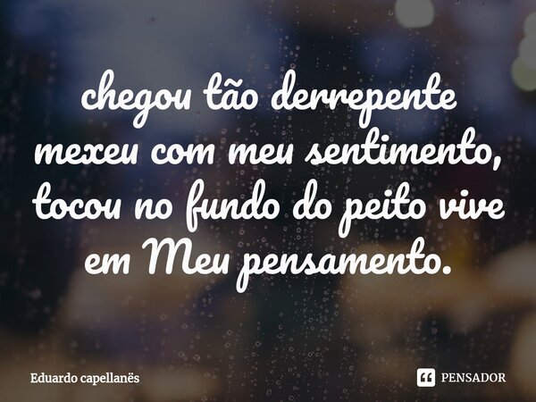 ⁠chegou tão derrepente mexeu com meu sentimento, tocou no fundo do peito vive em Meu pensamento.... Frase de Eduardo capellanës.