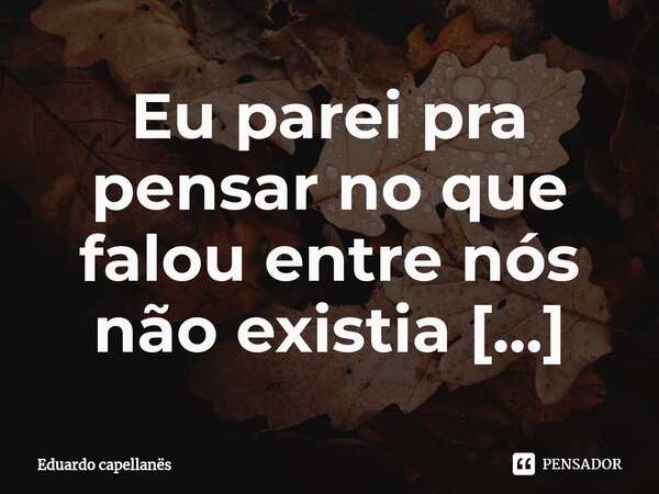 ⁠Eu parei pra pensar no que falou entre nós não existia amor era só ilusão.... Frase de Eduardo capellanës.