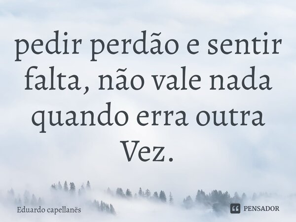 ⁠pedir perdão e sentir falta, não vale nada quando erra outra Vez.... Frase de Eduardo capellanës.