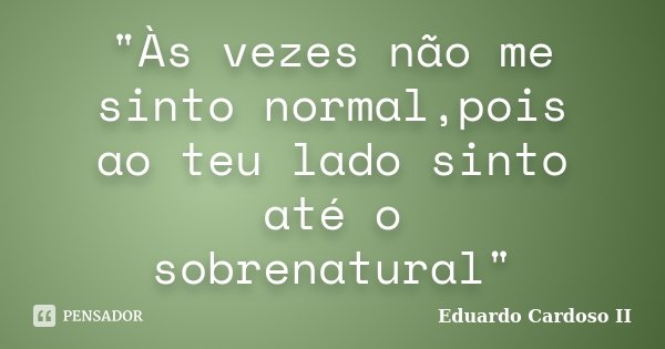 "Às vezes não me sinto normal,pois ao teu lado sinto até o sobrenatural"... Frase de Eduardo Cardoso II.