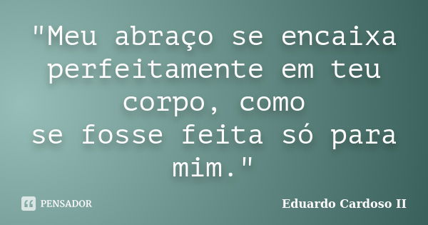 "Meu abraço se encaixa perfeitamente em teu corpo, como se fosse feita só para mim."... Frase de Eduardo Cardoso II.