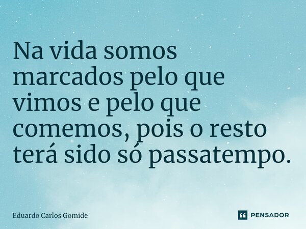 Na vida somos marcados pelo que vimos e pelo que comemos, pois o resto terá sido só passatempo⁠.... Frase de Eduardo Carlos Gomide.