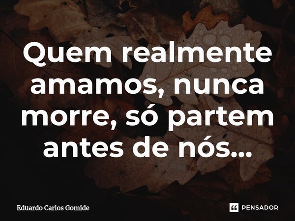 ⁠Quem realmente amamos, nunca morre, só partem antes de nós...... Frase de Eduardo Carlos Gomide.