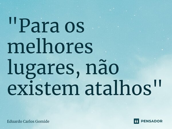 ⁠"Para os melhores lugares, não existem atalhos"... Frase de Eduardo Carlos Gomide.