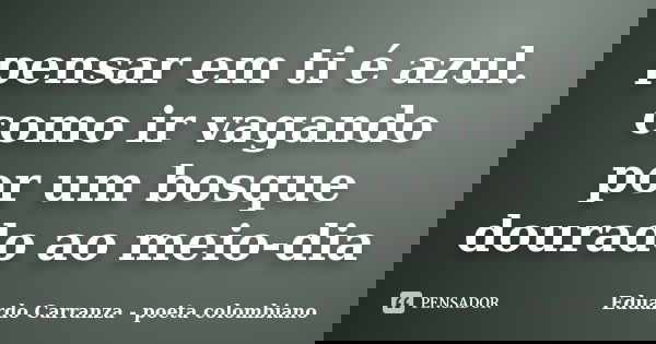 pensar em ti é azul. como ir vagando por um bosque dourado ao meio-dia... Frase de Eduardo Carranza - poeta colombiano.