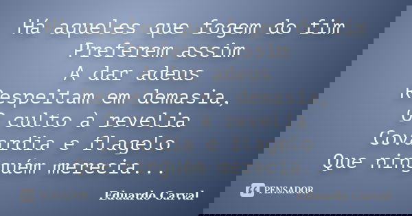 Há aqueles que fogem do fim Preferem assim A dar adeus Respeitam em demasia, O culto à revelia Covardia e flagelo Que ninguém merecia...... Frase de Eduardo Carval.