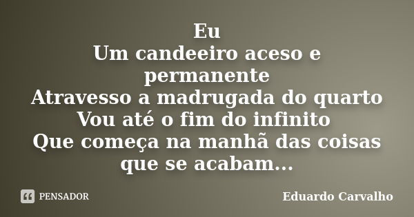 Eu Um candeeiro aceso e permanente Atravesso a madrugada do quarto Vou até o fim do infinito Que começa na manhã das coisas que se acabam...... Frase de Eduardo Carvalho.