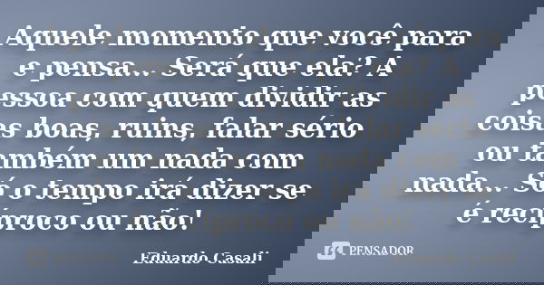 Aquele momento que você para e pensa... Será que ela? A pessoa com quem dividir as coisas boas, ruins, falar sério ou também um nada com nada... Só o tempo irá ... Frase de Eduardo Casali.