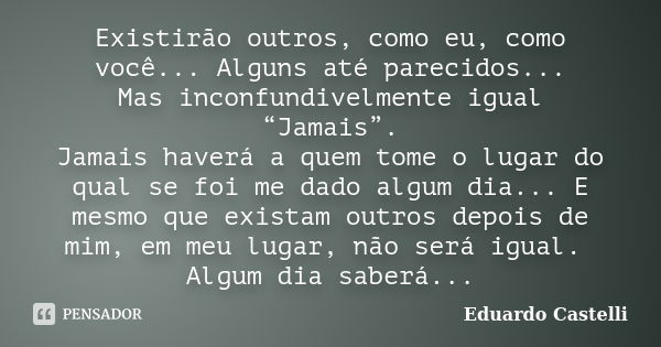 Existirão outros, como eu, como você... Alguns até parecidos... Mas inconfundivelmente igual “Jamais”. Jamais haverá a quem tome o lugar do qual se foi me dado ... Frase de Eduardo Castelli.