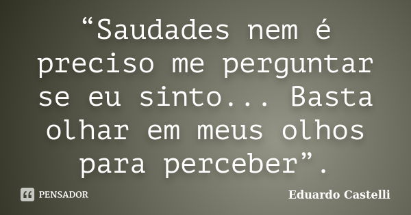 “Saudades nem é preciso me perguntar se eu sinto... Basta olhar em meus olhos para perceber”.... Frase de Eduardo Castelli.