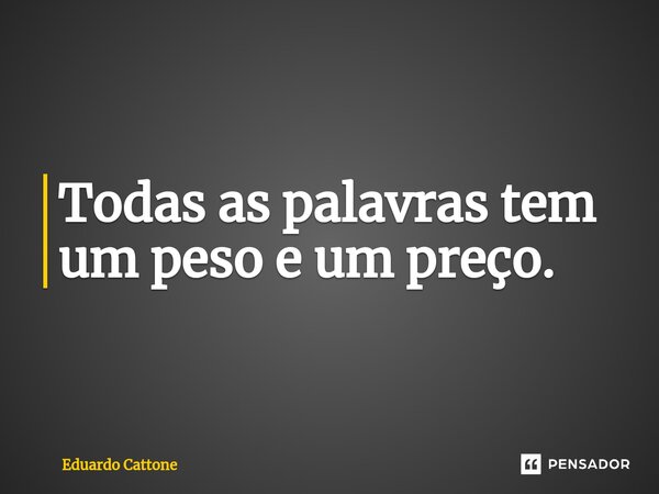 Todas as palavras tem um peso e um preço.⁠... Frase de Eduardo Cattone.