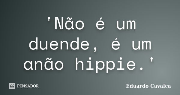 'Não é um duende, é um anão hippie.'... Frase de Eduardo Cavalca.